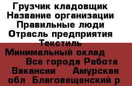 Грузчик-кладовщик › Название организации ­ Правильные люди › Отрасль предприятия ­ Текстиль › Минимальный оклад ­ 26 000 - Все города Работа » Вакансии   . Амурская обл.,Благовещенский р-н